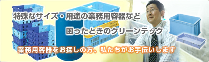 特殊なサイズ・用途の業務用容器など困ったときのクリーンテック-業務用容器をお探しの方、私たちがお手伝いします